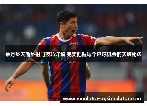 莱万多夫斯基射门技巧详解 完美把握每个进球机会的关键秘诀