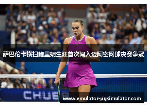 萨巴伦卡横扫鲍里妮生涯首次闯入迈阿密网球决赛争冠