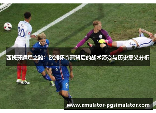西班牙辉煌之路:欧洲杯夺冠背后的战术演变与历史意义分析 西班牙辉煌之路:欧洲杯夺冠背后的战术演变与历史意义分析
