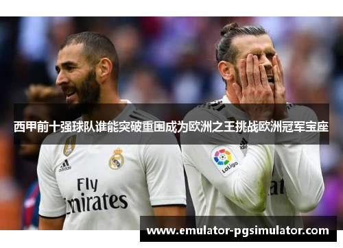西甲前十强球队谁能突破重围成为欧洲之王挑战欧洲冠军宝座