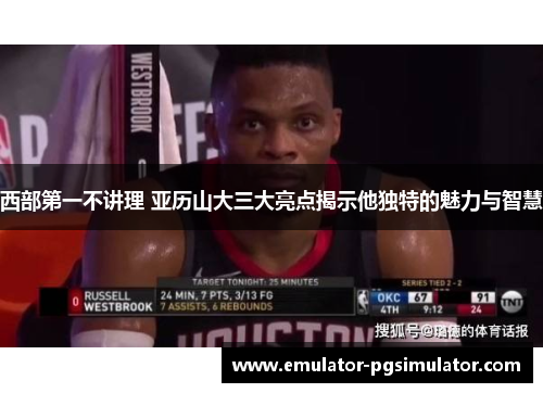 西部第一不讲理 亚历山大三大亮点揭示他独特的魅力与智慧