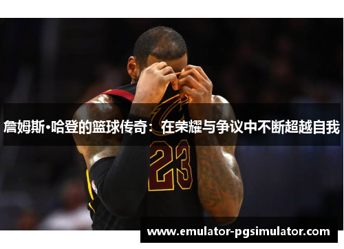 詹姆斯·哈登的篮球传奇：在荣耀与争议中不断超越自我