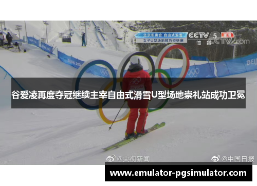 谷爱凌再度夺冠继续主宰自由式滑雪U型场地崇礼站成功卫冕