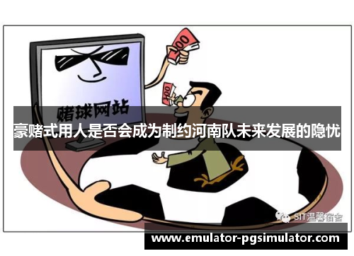 豪赌式用人是否会成为制约河南队未来发展的隐忧 豪赌式用人是否会成为制约河南队未来发展的隐忧
