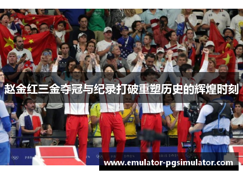 赵金红三金夺冠与纪录打破重塑历史的辉煌时刻
