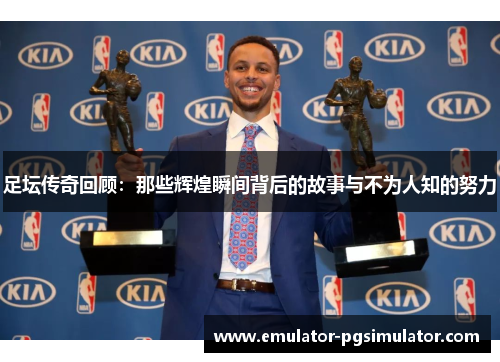 足坛传奇回顾：那些辉煌瞬间背后的故事与不为人知的努力