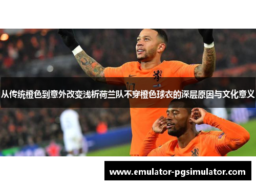 从传统橙色到意外改变浅析荷兰队不穿橙色球衣的深层原因与文化意义