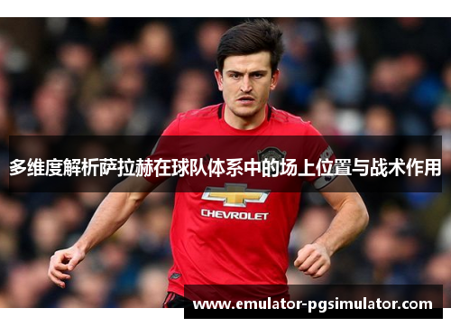 多维度解析萨拉赫在球队体系中的场上位置与战术作用