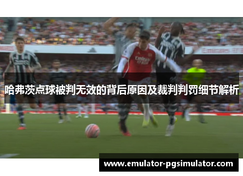 哈弗茨点球被判无效的背后原因及裁判判罚细节解析 哈弗茨点球被判无效的背后原因及裁判判罚细节解析