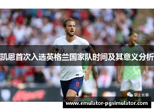 凯恩首次入选英格兰国家队时间及其意义分析 凯恩首次入选英格兰国家队时间及其意义分析