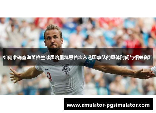 如何准确查询英格兰球员哈里凯恩首次入选国家队的具体时间与相关资料