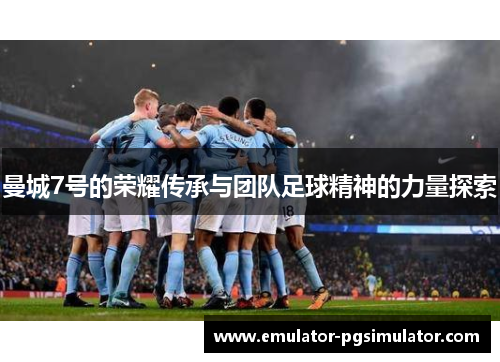 曼城7号的荣耀传承与团队足球精神的力量探索