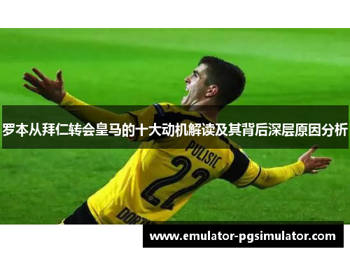 罗本从拜仁转会皇马的十大动机解读及其背后深层原因分析 罗本从拜仁转会皇马的十大动机解读及其背后深层原因分析