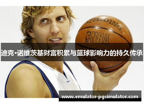 迪克·诺维茨基财富积累与篮球影响力的持久传承 迪克·诺维茨基财富积累与篮球影响力的持久传承