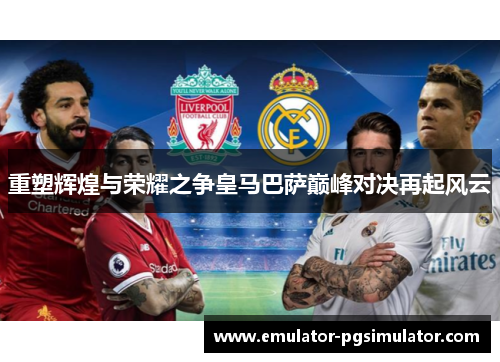 重塑辉煌与荣耀之争皇马巴萨巅峰对决再起风云