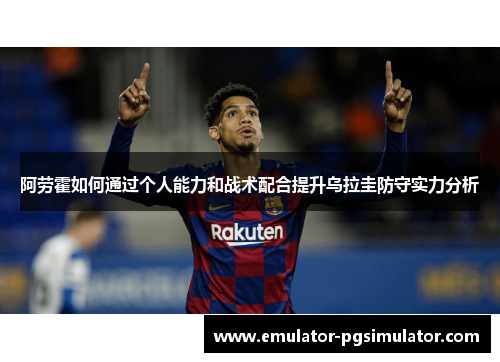 阿劳霍如何通过个人能力和战术配合提升乌拉圭防守实力分析