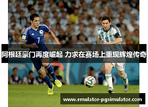 阿根廷豪门再度崛起 力求在赛场上重现辉煌传奇 阿根廷豪门再度崛起 力求在赛场上重现辉煌传奇