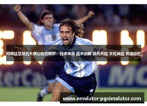阿根廷足球五大核心优势解析:技术传承 战术创新 球员天赋 文化底蕴 赛场经验 阿根廷足球五大核心优势解析:技术传承 战术创新 球员天赋 文化底蕴 赛场经验