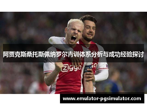 阿贾克斯桑托斯佩纳罗尔青训体系分析与成功经验探讨 阿贾克斯桑托斯佩纳罗尔青训体系分析与成功经验探讨
