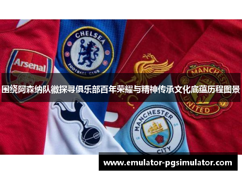 围绕阿森纳队徽探寻俱乐部百年荣耀与精神传承文化底蕴历程图景 围绕阿森纳队徽探寻俱乐部百年荣耀与精神传承文化底蕴历程图景