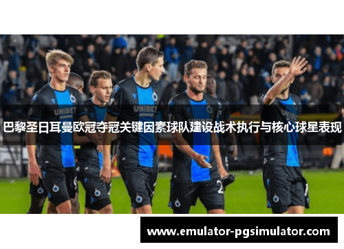 巴黎圣日耳曼欧冠夺冠关键因素球队建设战术执行与核心球星表现