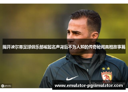 揭开波尔蒂足球俱乐部崛起名声背后不为人知的传奇秘闻真相故事篇 揭开波尔蒂足球俱乐部崛起名声背后不为人知的传奇秘闻真相故事篇