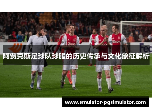 阿贾克斯足球队球服的历史传承与文化象征解析