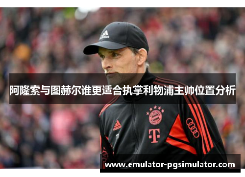 阿隆索与图赫尔谁更适合执掌利物浦主帅位置分析 阿隆索与图赫尔谁更适合执掌利物浦主帅位置分析