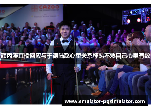 颜丙涛直播回应与于德陆赵心童关系称熟不熟自己心里有数