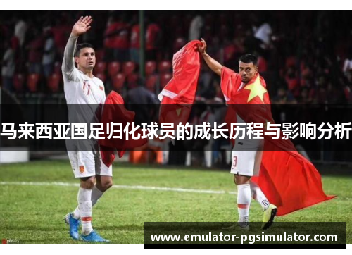 马来西亚国足归化球员的成长历程与影响分析
