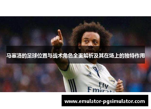 马塞洛的足球位置与战术角色全面解析及其在场上的独特作用