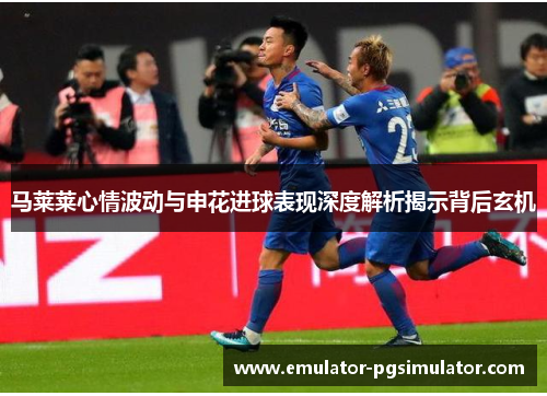马莱莱心情波动与申花进球表现深度解析揭示背后玄机 马莱莱心情波动与申花进球表现深度解析揭示背后玄机