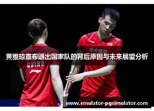 黄雅琼宣布退出国家队的背后原因与未来展望分析