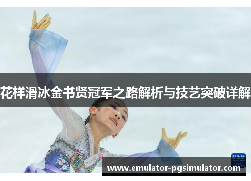 花样滑冰金书贤冠军之路解析与技艺突破详解 花样滑冰金书贤冠军之路解析与技艺突破详解