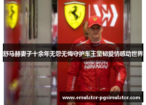 舒马赫妻子十余年无怨无悔守护车王坚韧爱情感动世界 舒马赫妻子十余年无怨无悔守护车王坚韧爱情感动世界