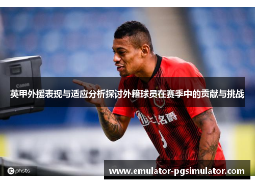 英甲外援表现与适应分析探讨外籍球员在赛季中的贡献与挑战 英甲外援表现与适应分析探讨外籍球员在赛季中的贡献与挑战