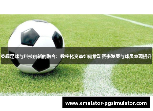 英超足球与科技创新的融合:数字化变革如何推动赛事发展与球员表现提升 英超足球与科技创新的融合:数字化变革如何推动赛事发展与球员表现提升