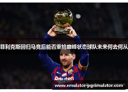 菲利克斯回归马竞后能否重拾巅峰状态球队未来何去何从 菲利克斯回归马竞后能否重拾巅峰状态球队未来何去何从