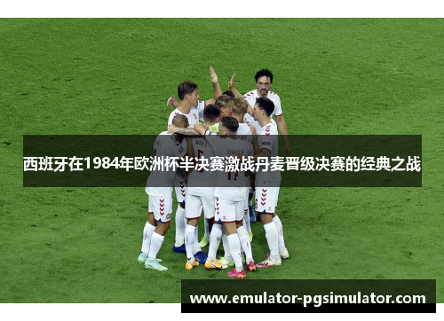 西班牙在1984年欧洲杯半决赛激战丹麦晋级决赛的经典之战