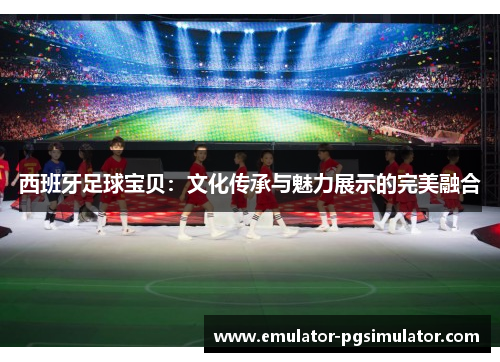 西班牙足球宝贝：文化传承与魅力展示的完美融合