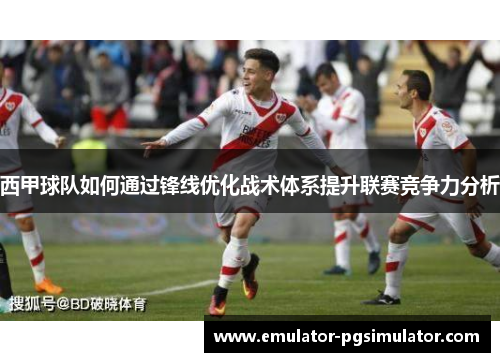 西甲球队如何通过锋线优化战术体系提升联赛竞争力分析