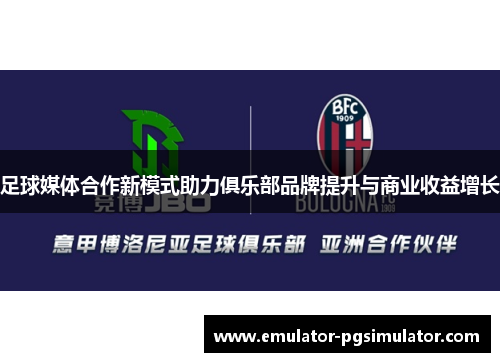 足球媒体合作新模式助力俱乐部品牌提升与商业收益增长