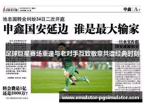 足球巨星赛场重逢与老对手互致敬意共谱经典时刻