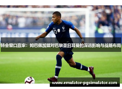 转会窗口赢家：姆巴佩加盟对巴黎圣日耳曼的深远影响与战略布局