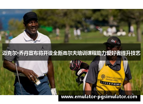 迈克尔·乔丹宣布将开设全新高尔夫培训课程助力爱好者提升技艺