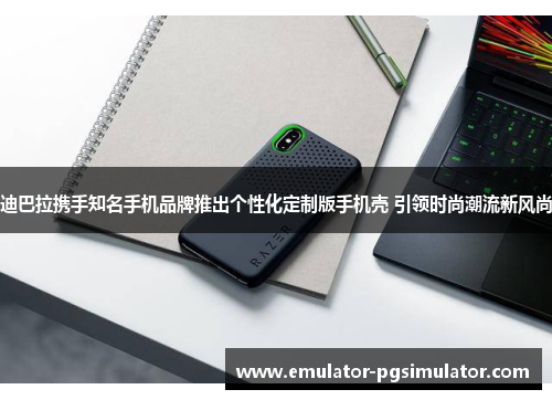 迪巴拉携手知名手机品牌推出个性化定制版手机壳 引领时尚潮流新风尚