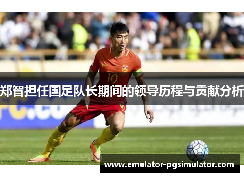 郑智担任国足队长期间的领导历程与贡献分析