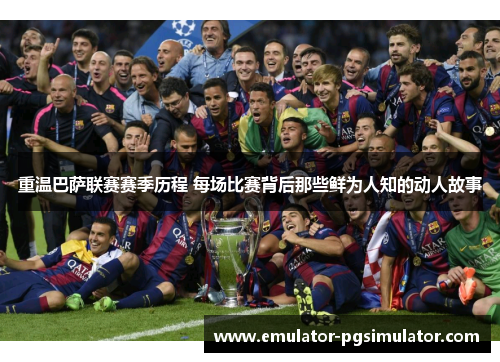 重温巴萨联赛赛季历程 每场比赛背后那些鲜为人知的动人故事
