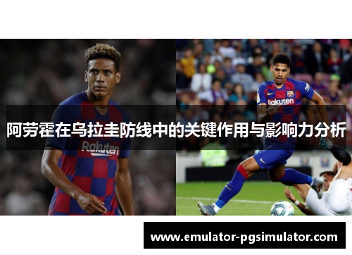 阿劳霍在乌拉圭防线中的关键作用与影响力分析
