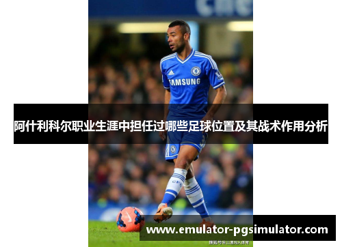 阿什利科尔职业生涯中担任过哪些足球位置及其战术作用分析 阿什利科尔职业生涯中担任过哪些足球位置及其战术作用分析